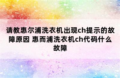 请教惠尔浦洗衣机出现ch提示的故障原因 惠而浦洗衣机ch代码什么故障